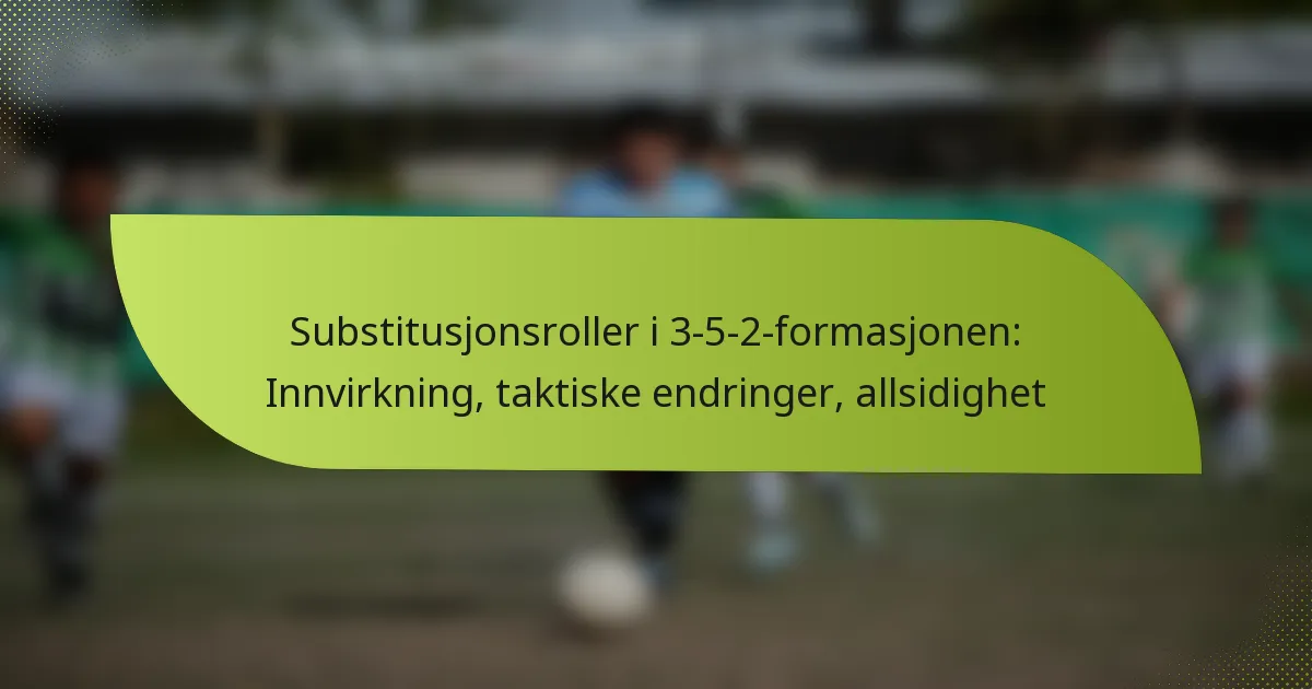 Substitusjonsroller i 3-5-2-formasjonen: Innvirkning, taktiske endringer, allsidighet