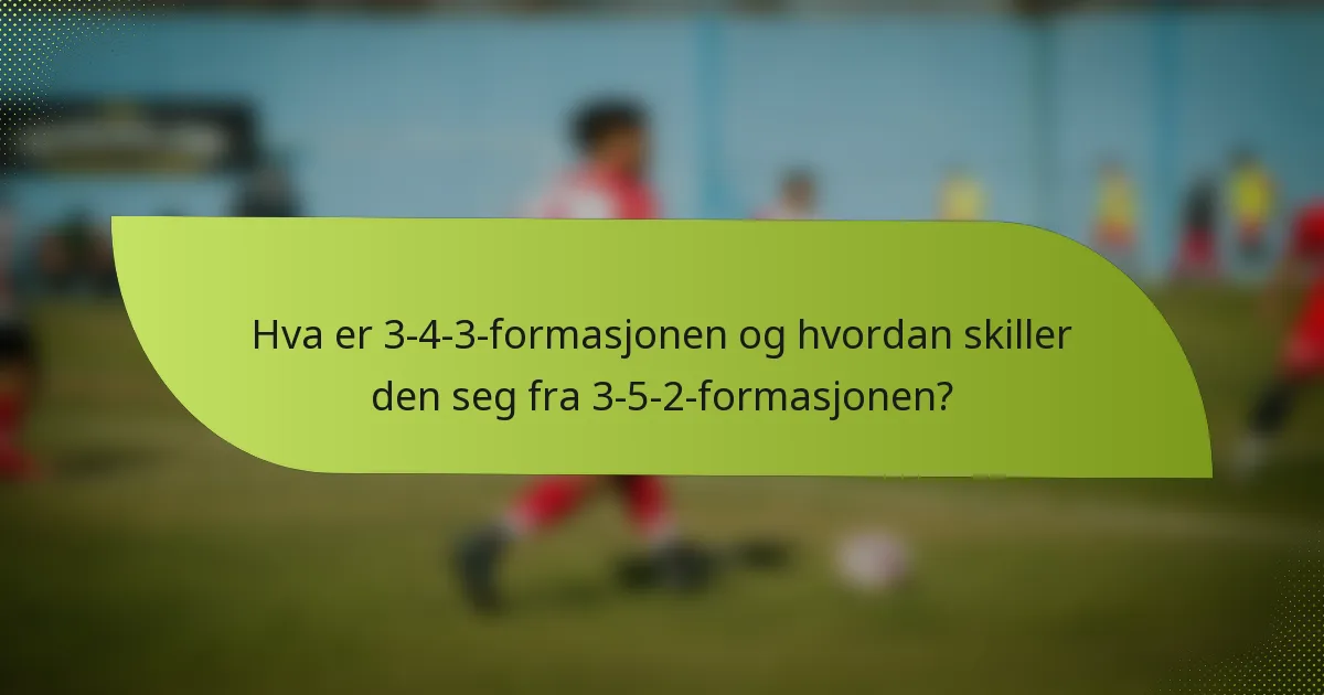 Hva er 3-4-3-formasjonen og hvordan skiller den seg fra 3-5-2-formasjonen?