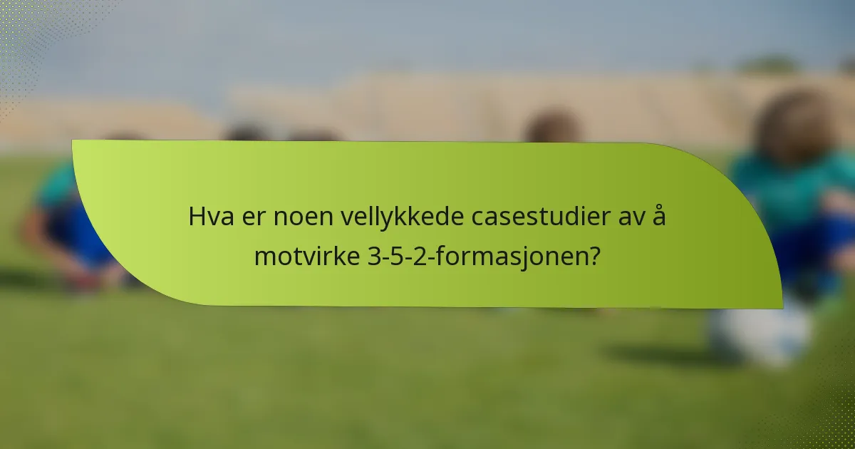 Hva er noen vellykkede casestudier av å motvirke 3-5-2-formasjonen?