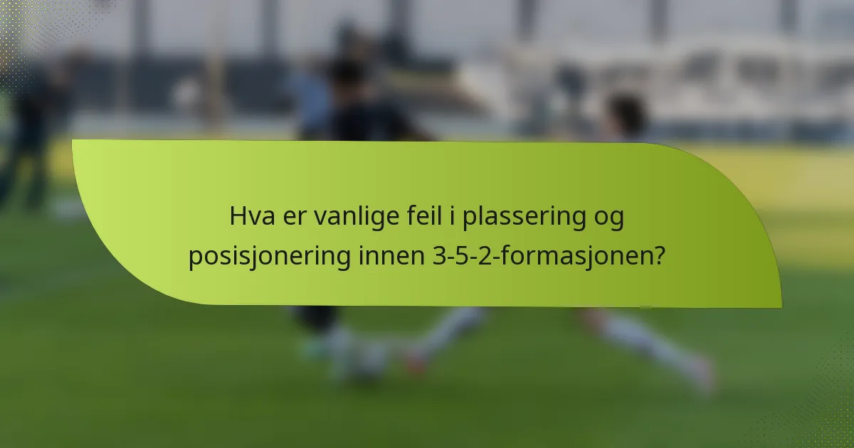 Hva er vanlige feil i plassering og posisjonering innen 3-5-2-formasjonen?
