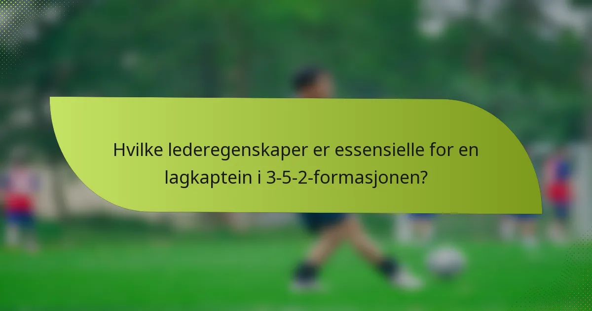 Hvilke lederegenskaper er essensielle for en lagkaptein i 3-5-2-formasjonen?