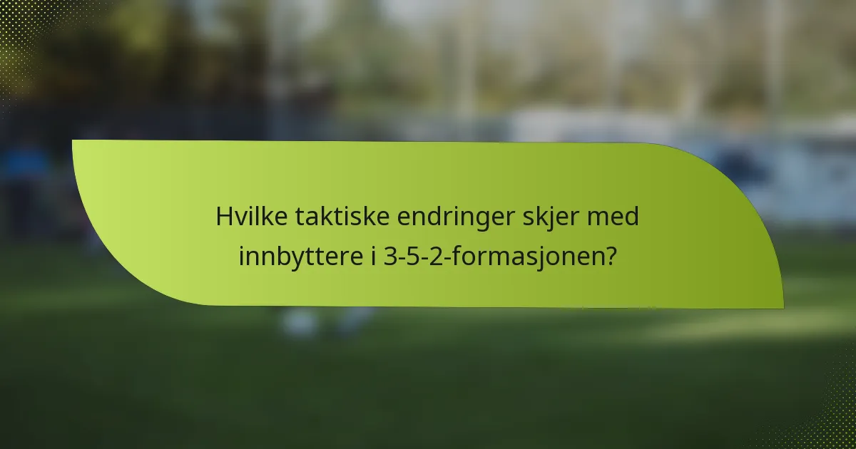 Hvilke taktiske endringer skjer med innbyttere i 3-5-2-formasjonen?