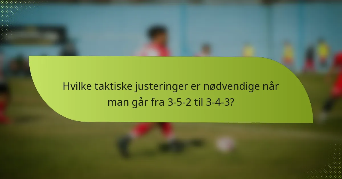 Hvilke taktiske justeringer er nødvendige når man går fra 3-5-2 til 3-4-3?