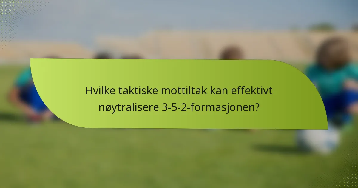 Hvilke taktiske mottiltak kan effektivt nøytralisere 3-5-2-formasjonen?