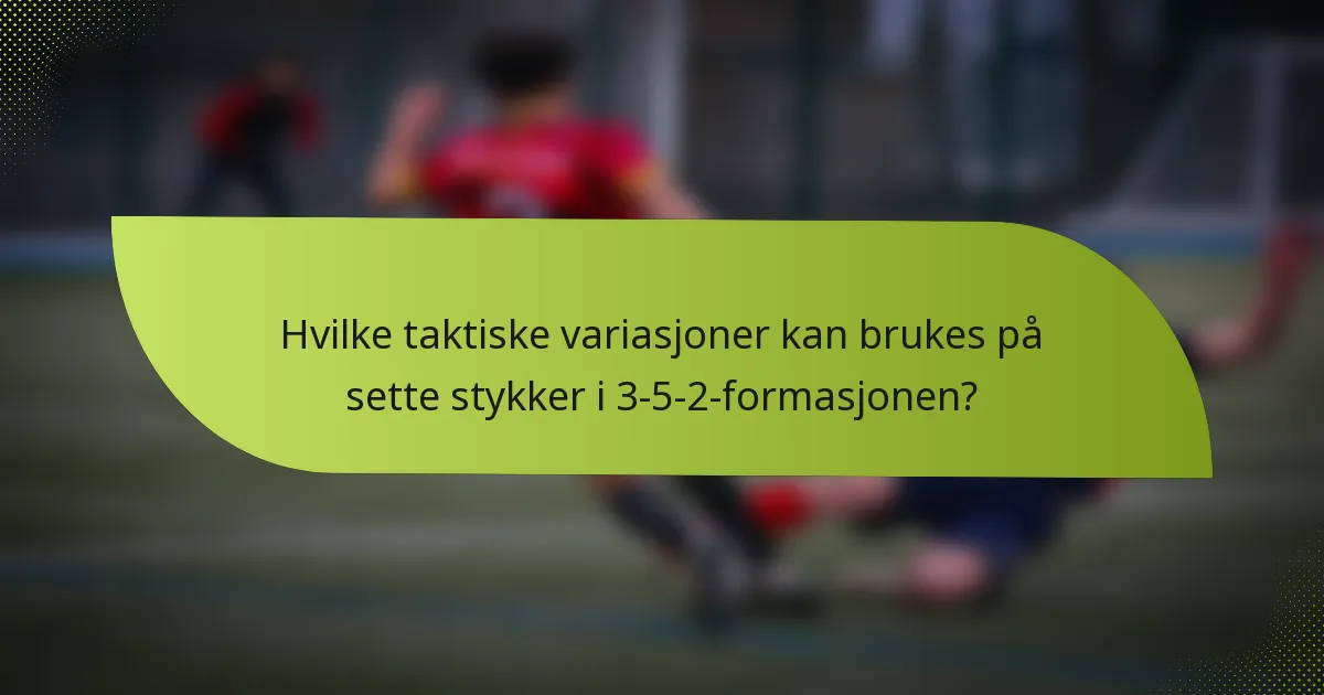 Hvilke taktiske variasjoner kan brukes på sette stykker i 3-5-2-formasjonen?