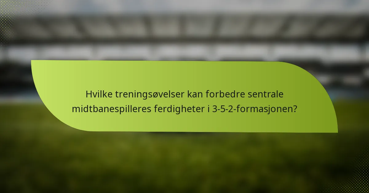 Hvilke treningsøvelser kan forbedre sentrale midtbanespilleres ferdigheter i 3-5-2-formasjonen?
