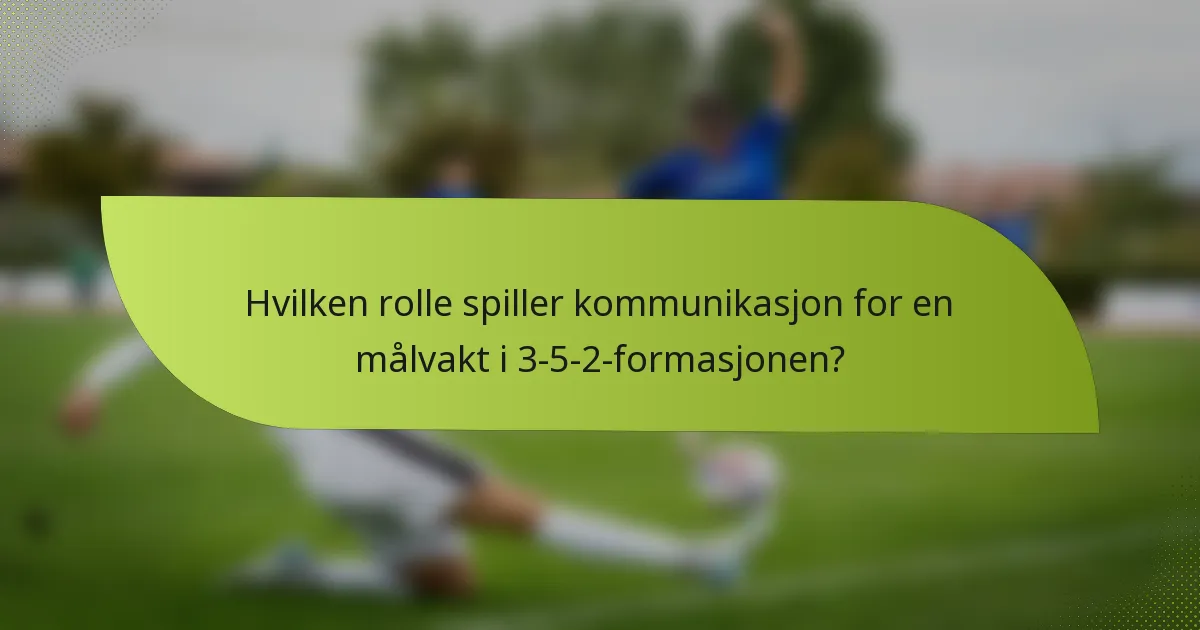 Hvilken rolle spiller kommunikasjon for en målvakt i 3-5-2-formasjonen?