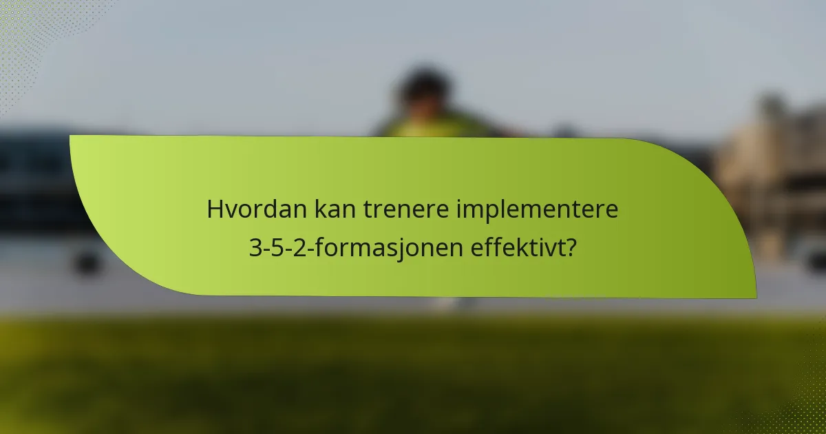 Hvordan kan trenere implementere 3-5-2-formasjonen effektivt?