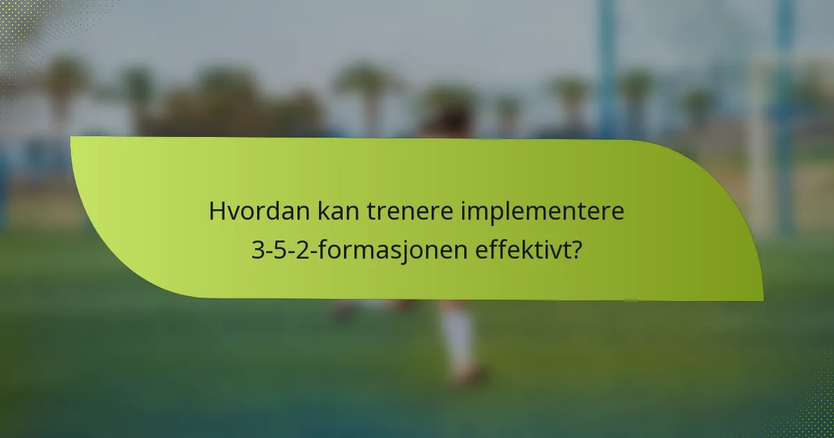 Hvordan kan trenere implementere 3-5-2-formasjonen effektivt?