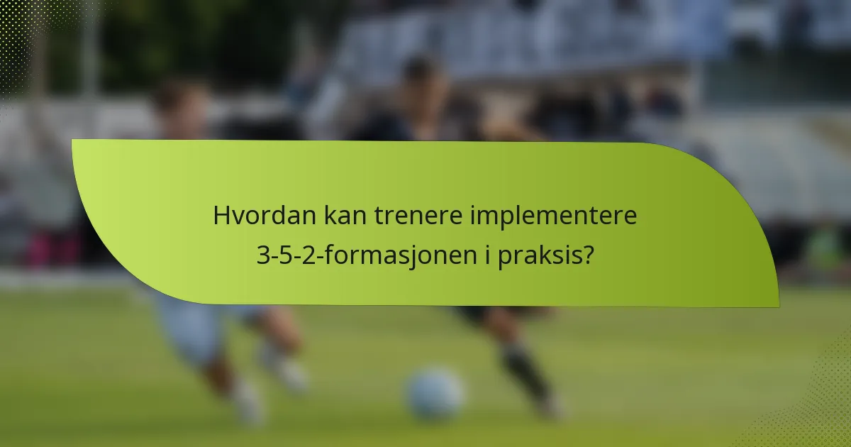 Hvordan kan trenere implementere 3-5-2-formasjonen i praksis?
