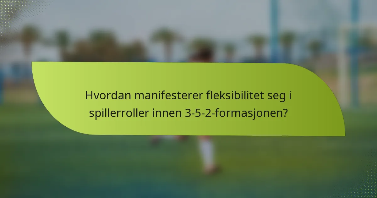Hvordan manifesterer fleksibilitet seg i spillerroller innen 3-5-2-formasjonen?