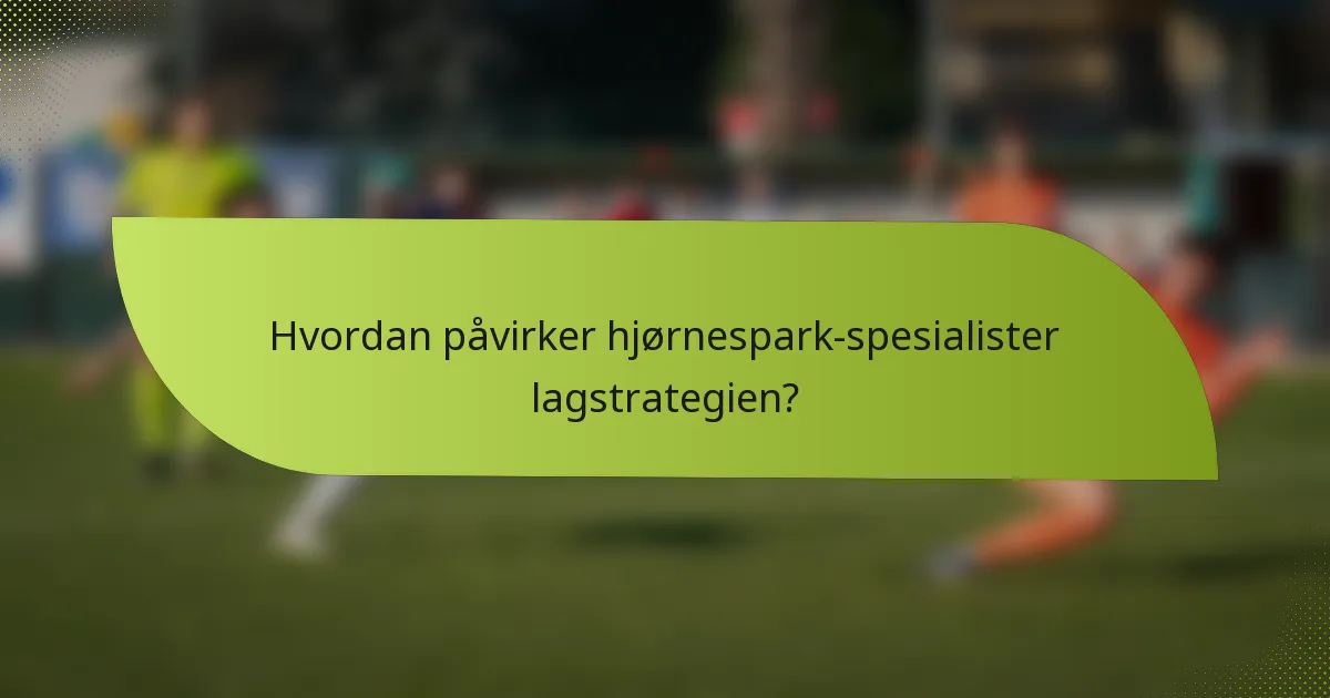Hvordan påvirker hjørnespark-spesialister lagstrategien?