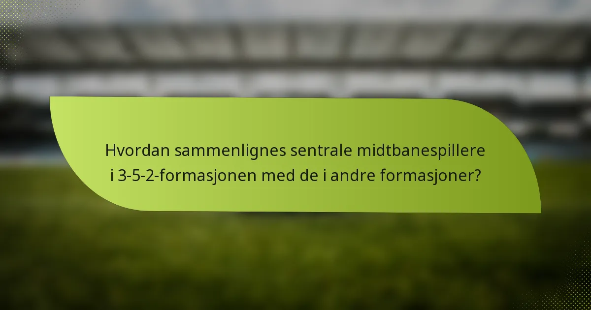 Hvordan sammenlignes sentrale midtbanespillere i 3-5-2-formasjonen med de i andre formasjoner?