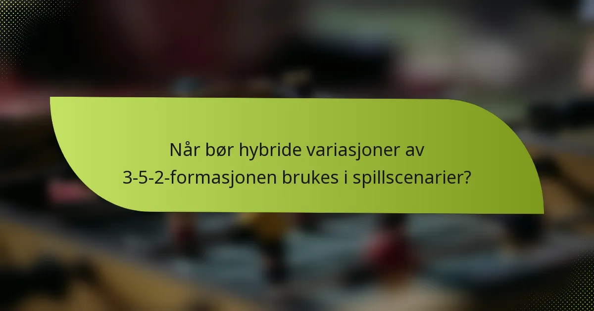 Når bør hybride variasjoner av 3-5-2-formasjonen brukes i spillscenarier?